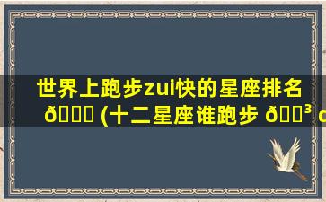 世界上跑步zui
快的星座排名 🐕 (十二星座谁跑步 🐳 di一
名)